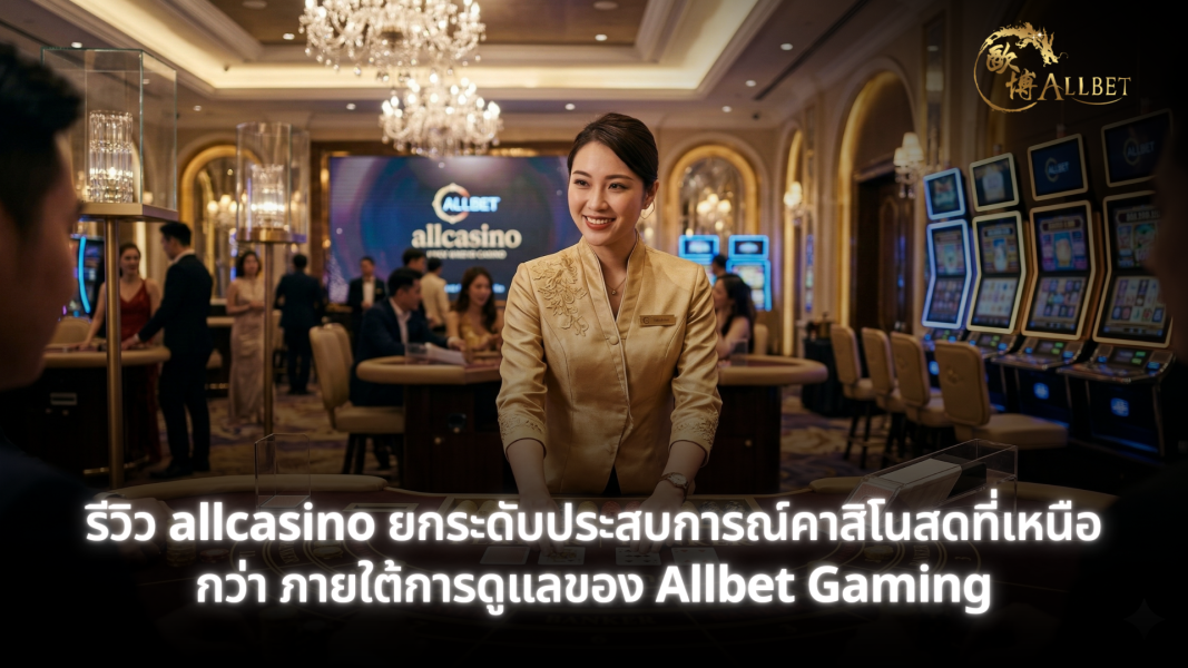 รีวิว allcasino ยกระดับประสบการณ์คาสิโนสดที่เหนือกว่า ภายใต้การดูแลของ Allbet Gaming